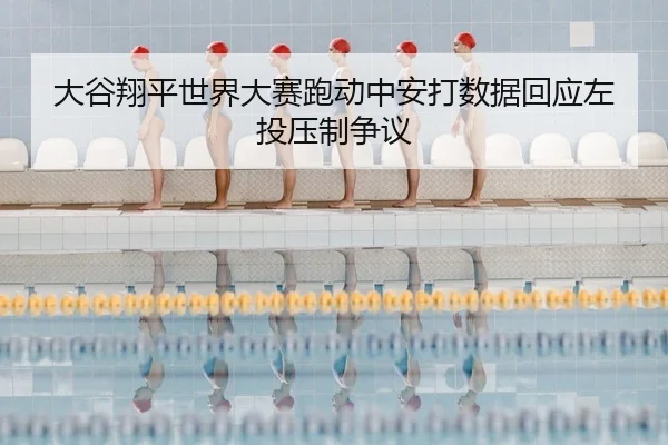 大谷翔平世界大赛跑动中安打数据回应左投压制争议